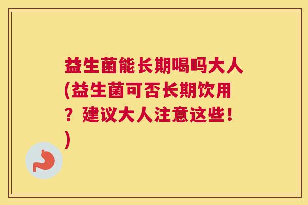 益生菌能长期喝吗大人(益生菌可否长期饮用？建议大人注意这些！)