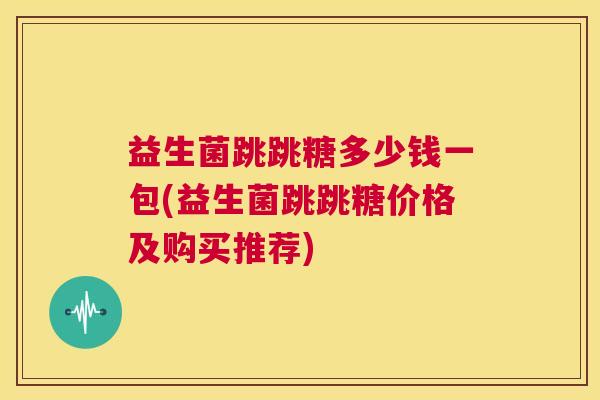 益生菌跳跳糖多少钱一包(益生菌跳跳糖价格及购买推荐)