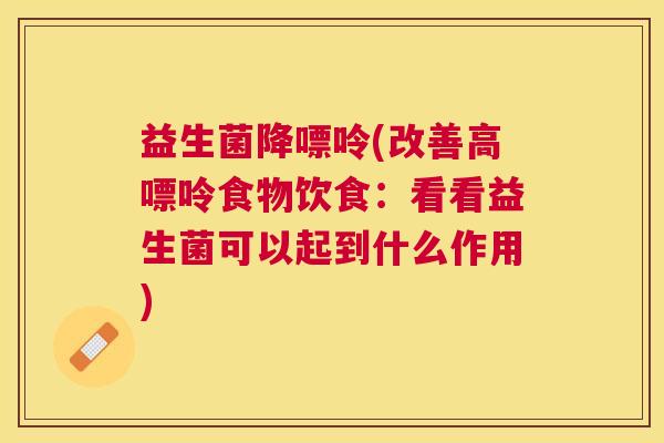 益生菌降嘌呤(改善高嘌呤食物饮食：看看益生菌可以起到什么作用)