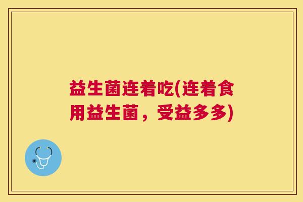 益生菌连着吃(连着食用益生菌，受益多多)