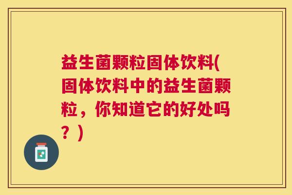 益生菌颗粒固体饮料(固体饮料中的益生菌颗粒，你知道它的好处吗？)