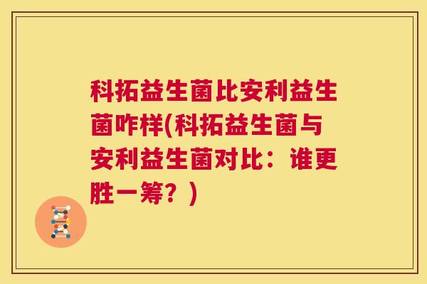 科拓益生菌比安利益生菌咋样(科拓益生菌与安利益生菌对比：谁更胜一筹？)