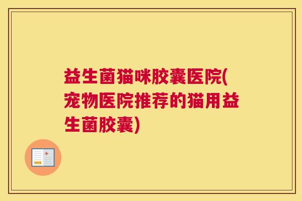 益生菌猫咪胶囊医院(宠物医院推荐的猫用益生菌胶囊)