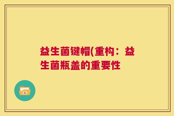 益生菌键帽(重构：益生菌瓶盖的重要性