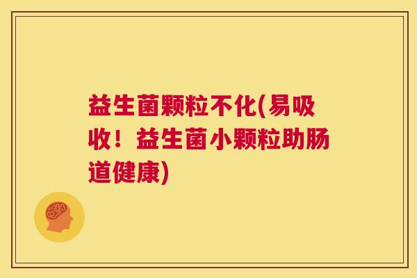益生菌颗粒不化(易吸收！益生菌小颗粒助肠道健康)