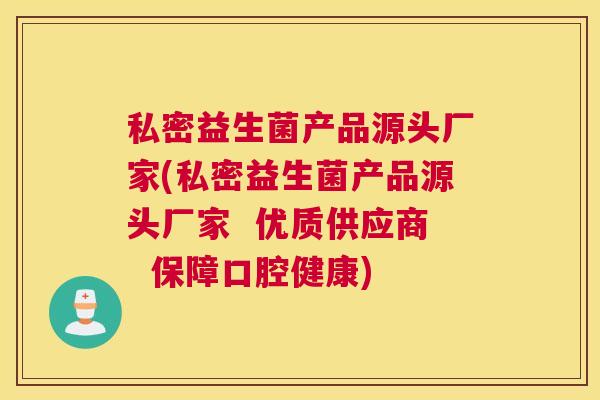 私密益生菌产品源头厂家(私密益生菌产品源头厂家  优质供应商  保障口腔健康)