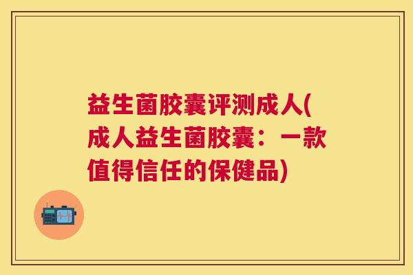 益生菌胶囊评测成人(成人益生菌胶囊：一款值得信任的保健品)