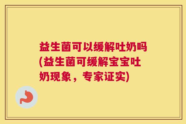 益生菌可以缓解吐奶吗(益生菌可缓解宝宝吐奶现象,专家证实) 益生菌可以缓解吐奶吗(益生菌可缓解宝宝吐奶现象,专家证实)
