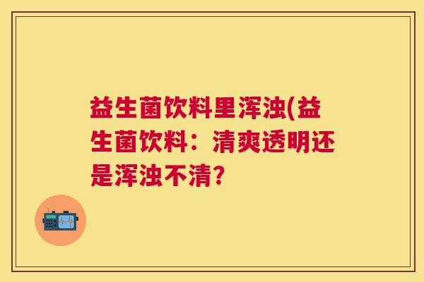 益生菌饮料里浑浊(益生菌饮料：清爽透明还是浑浊不清？