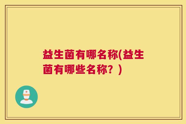 益生菌有哪名称(益生菌有哪些名称？)