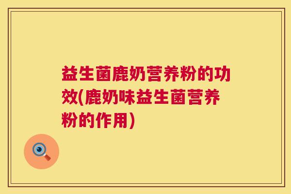益生菌鹿奶营养粉的功效(鹿奶味益生菌营养粉的作用)