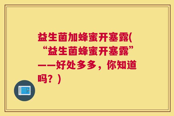 益生菌加蜂蜜开塞露(“益生菌蜂蜜开塞露”——好处多多，你知道吗？)