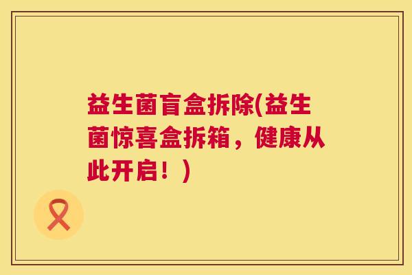 益生菌盲盒拆除(益生菌惊喜盒拆箱，健康从此开启！)