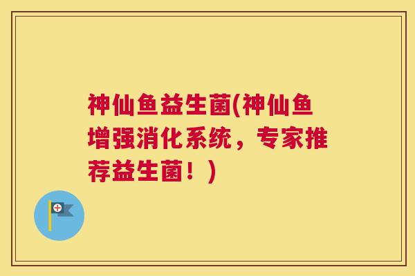 神仙鱼益生菌(神仙鱼增强消化系统，专家推荐益生菌！)
