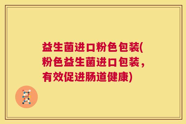 益生菌进口粉色包装(粉色益生菌进口包装，有效促进肠道健康)