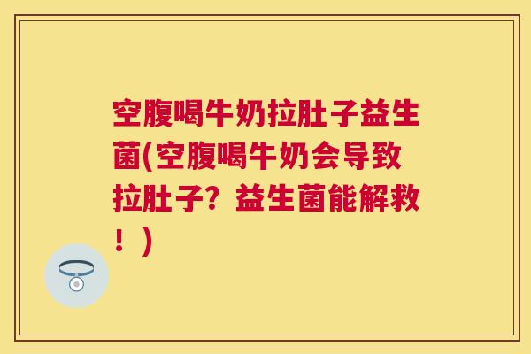 空腹喝牛奶拉肚子益生菌(空腹喝牛奶会导致拉肚子？益生菌能解救！)