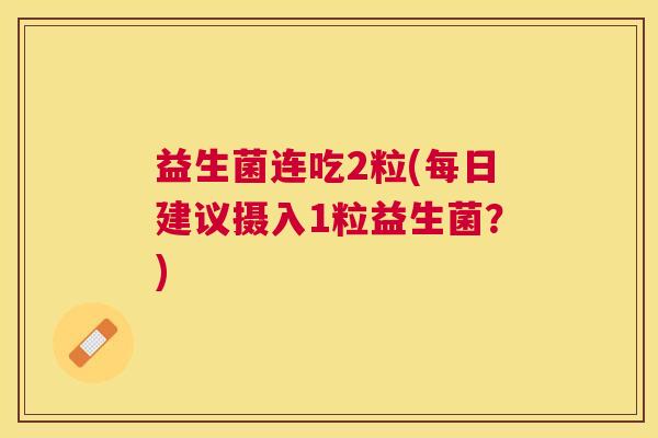 益生菌连吃2粒(每日建议摄入1粒益生菌？)