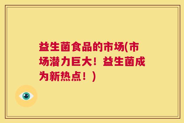 益生菌食品的市场(市场潜力巨大！益生菌成为新热点！)