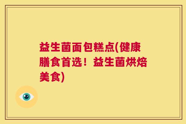 益生菌面包糕点(健康膳食首选！益生菌烘焙美食)