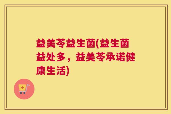 益美苓益生菌(益生菌益处多，益美苓承诺健康生活)