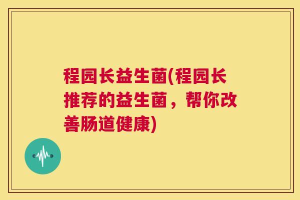 程园长益生菌(程园长推荐的益生菌，帮你改善肠道健康)