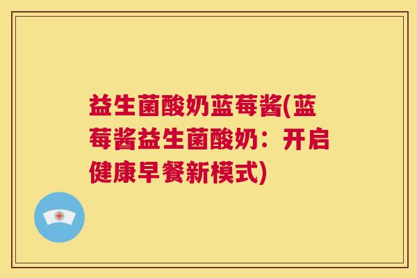 益生菌酸奶蓝莓酱(蓝莓酱益生菌酸奶：开启健康早餐新模式)