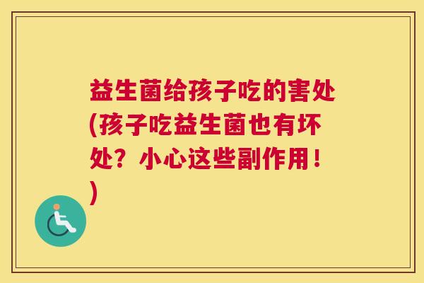 益生菌给孩子吃的害处(孩子吃益生菌也有坏处?小心这些副作用!) 益生菌给孩子吃的害处(孩子吃益生菌也有坏处?小心这些副作用!)