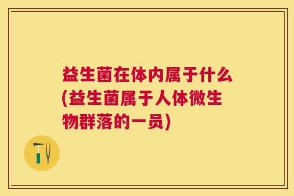 益生菌在体内属于什么(益生菌属于人体微生物群落的一员)