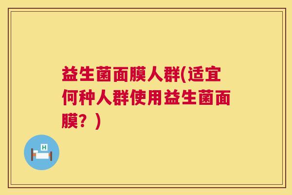 益生菌面膜人群(适宜何种人群使用益生菌面膜？)