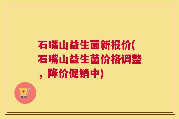 石嘴山益生菌新报价(石嘴山益生菌价格调整，降价促销中)