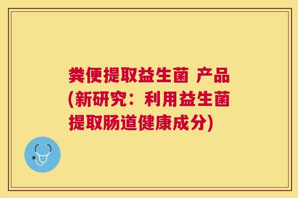 粪便提取益生菌 产品(新研究：利用益生菌提取肠道健康成分)