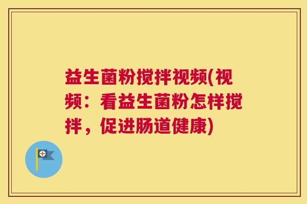 益生菌粉搅拌视频(视频：看益生菌粉怎样搅拌，促进肠道健康)