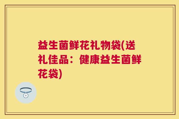 益生菌鲜花礼物袋(送礼佳品：健康益生菌鲜花袋)