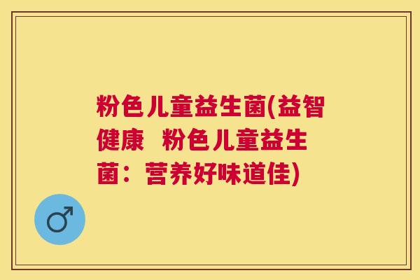 粉色儿童益生菌(益智健康 粉色儿童益生菌:营养好味道佳) 粉色儿童益生菌(益智健康 粉色儿童益生菌:营养好味道佳)