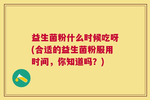 益生菌粉什么时候吃呀(合适的益生菌粉服用时间，你知道吗？)