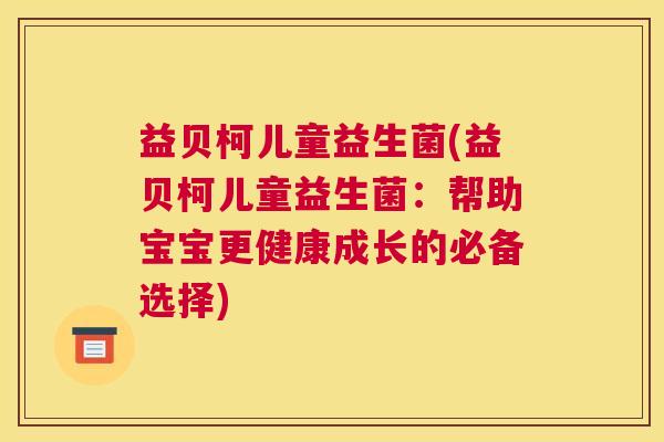 益贝柯儿童益生菌(益贝柯儿童益生菌：帮助宝宝更健康成长的必备选择)