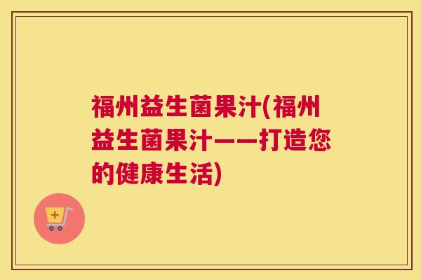 福州益生菌果汁(福州益生菌果汁——打造您的健康生活)