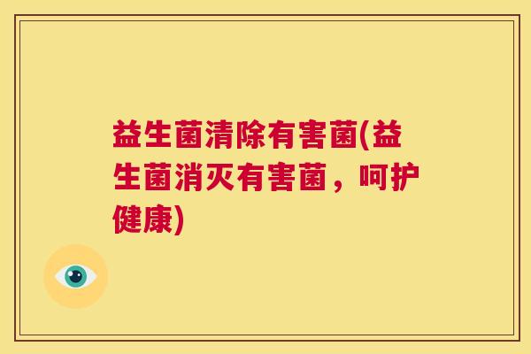 益生菌清除有害菌(益生菌消灭有害菌，呵护健康)