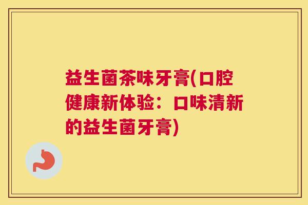 益生菌茶味牙膏(口腔健康新体验：口味清新的益生菌牙膏)