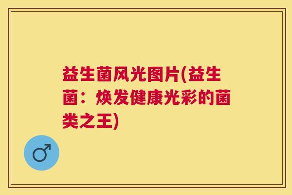 益生菌风光图片(益生菌:焕发健康光彩的菌类之王) 益生菌风光图片(益生菌:焕发健康光彩的菌类之王)