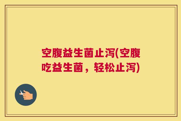 空腹益生菌止泻(空腹吃益生菌，轻松止泻)