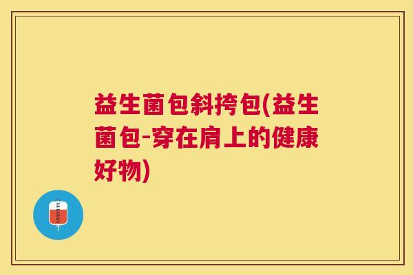 益生菌包斜挎包(益生菌包-穿在肩上的健康好物)