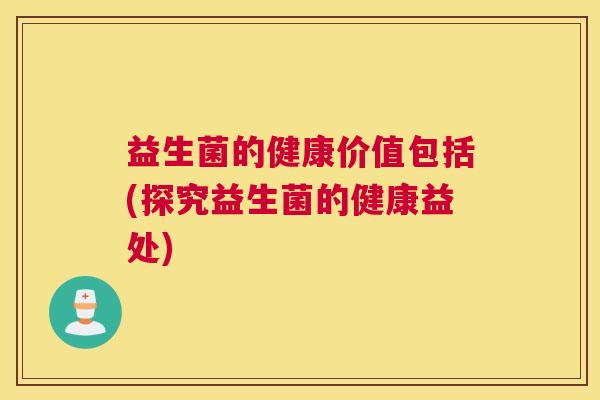 益生菌的健康价值包括(探究益生菌的健康益处)