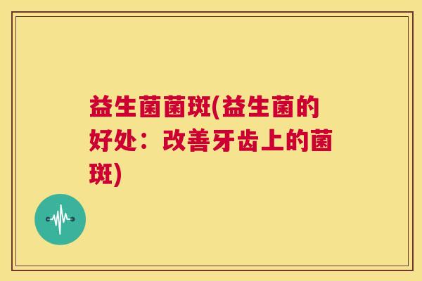 益生菌菌斑(益生菌的好处：改善牙齿上的菌斑)