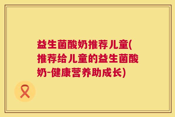 益生菌酸奶推荐儿童(推荐给儿童的益生菌酸奶-健康营养助成长) 益生菌酸奶推荐儿童(推荐给儿童的益生菌酸奶-健康营养助成长)