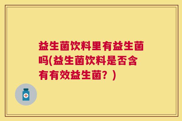 益生菌饮料里有益生菌吗(益生菌饮料是否含有有效益生菌?) 益生菌饮料里有益生菌吗(益生菌饮料是否含有有效益生菌?)