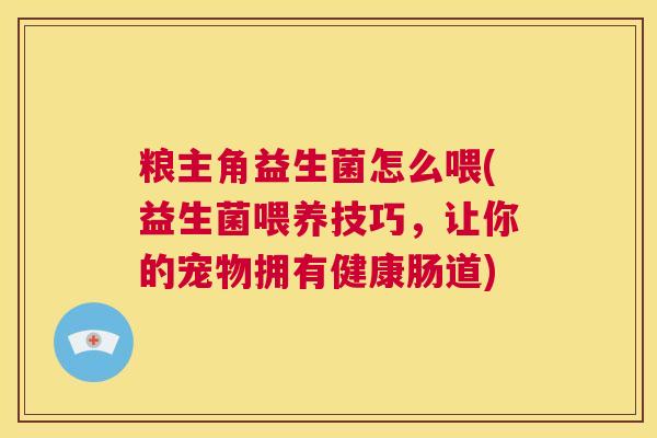 粮主角益生菌怎么喂(益生菌喂养技巧，让你的宠物拥有健康肠道)