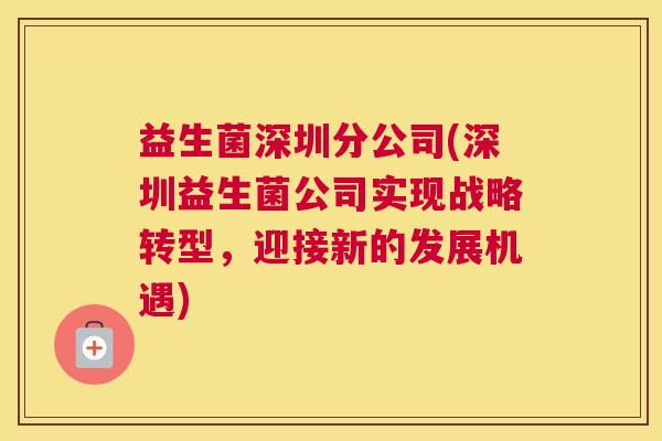 益生菌深圳分公司(深圳益生菌公司实现战略转型，迎接新的发展机遇)