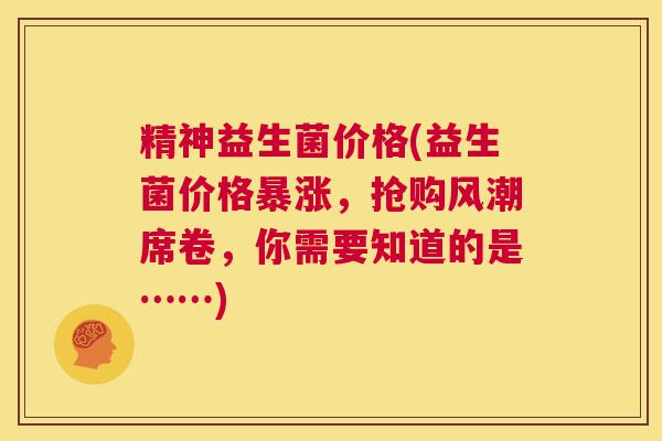 精神益生菌价格(益生菌价格暴涨，抢购风潮席卷，你需要知道的是……)