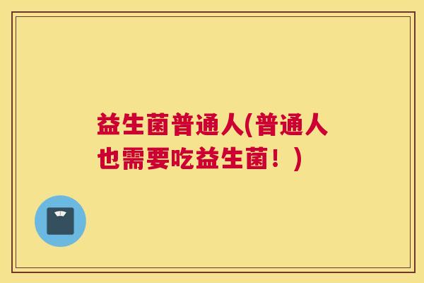 益生菌普通人(普通人也需要吃益生菌！)